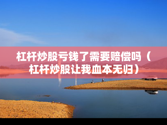 杠杆炒股亏钱了需要赔偿吗（杠杆炒股让我血本无归）