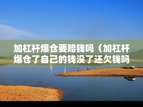 加杠杆爆仓要赔钱吗（加杠杆爆仓了自己的钱没了还欠钱吗）