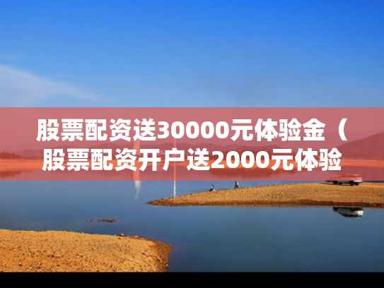 股票配资送30000元体验金（股票配资开户送2000元体验金）