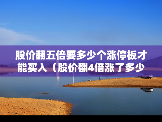 股价翻五倍要多少个涨停板才能买入（股价翻4倍涨了多少）