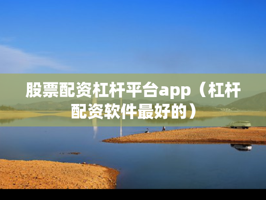 股票配资杠杆平台app（杠杆配资软件最好的）