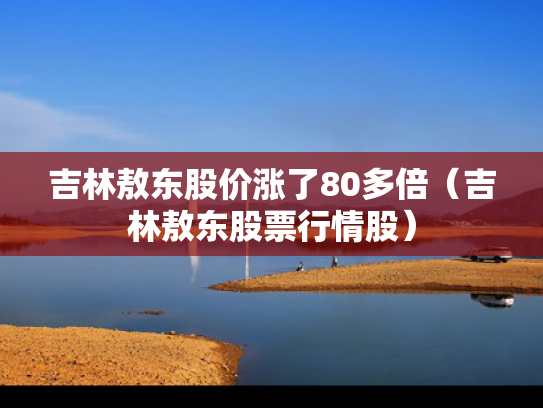 吉林敖东股价涨了80多倍（吉林敖东股票行情股）