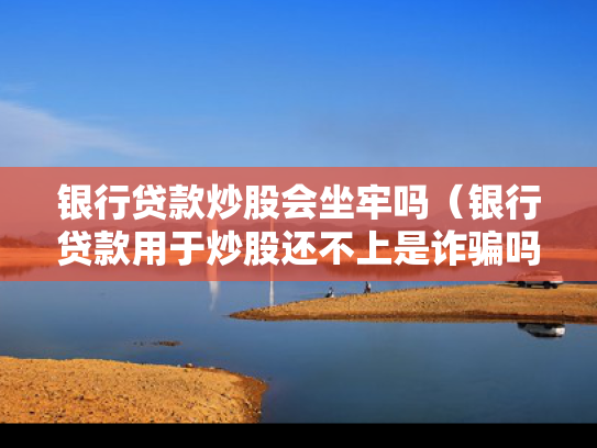 银行贷款炒股会坐牢吗（银行贷款用于炒股还不上是诈骗吗）