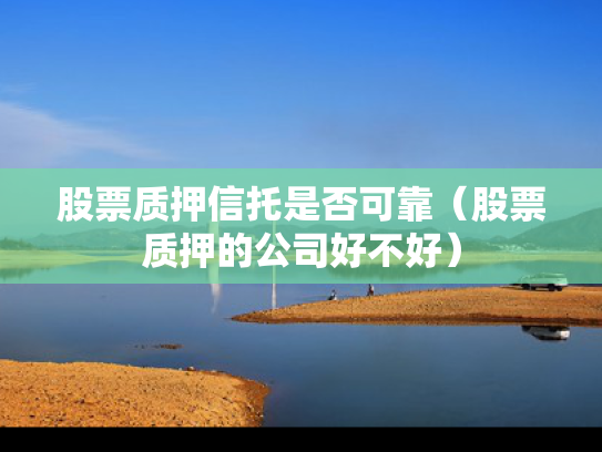 股票质押信托是否可靠（股票质押的公司好不好）