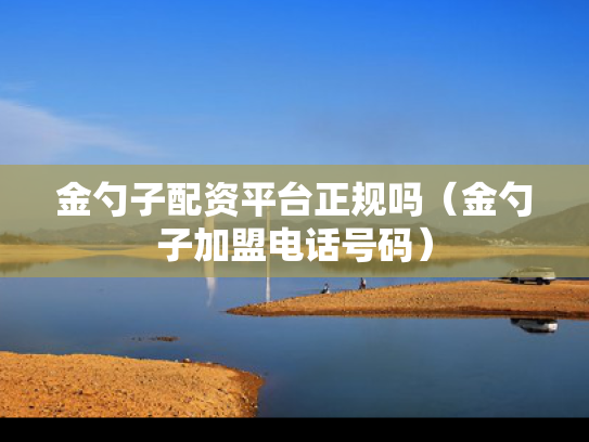 金勺子配资平台正规吗（金勺子加盟电话号码）