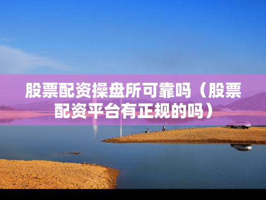 股票配资操盘所可靠吗（股票配资平台有正规的吗）
