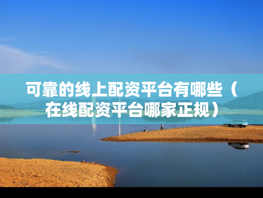 可靠的线上配资平台有哪些（在线配资平台哪家正规）