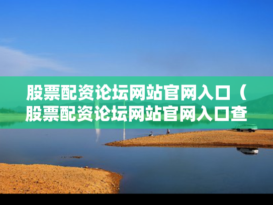 股票配资论坛网站官网入口（股票配资论坛网站官网入口查询）