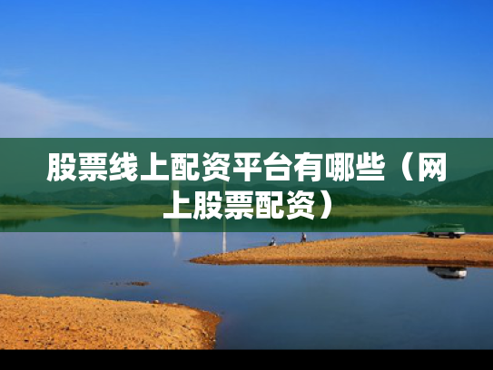 股票线上配资平台有哪些（网上股票配资）
