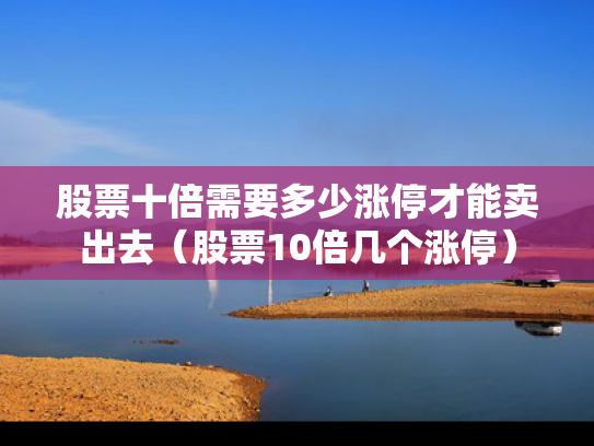 股票十倍需要多少涨停才能卖出去（股票10倍几个涨停）