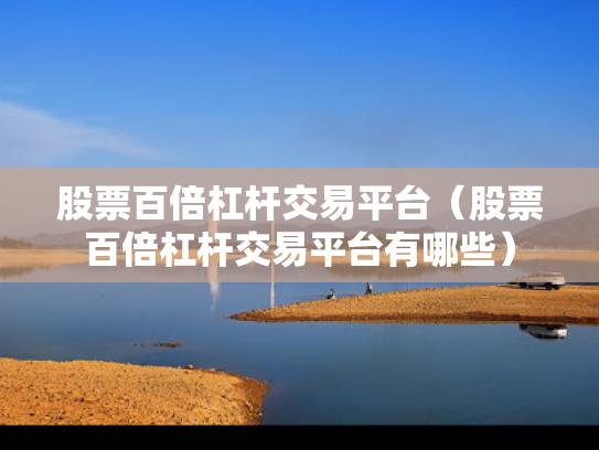 股票百倍杠杆交易平台（股票百倍杠杆交易平台有哪些）