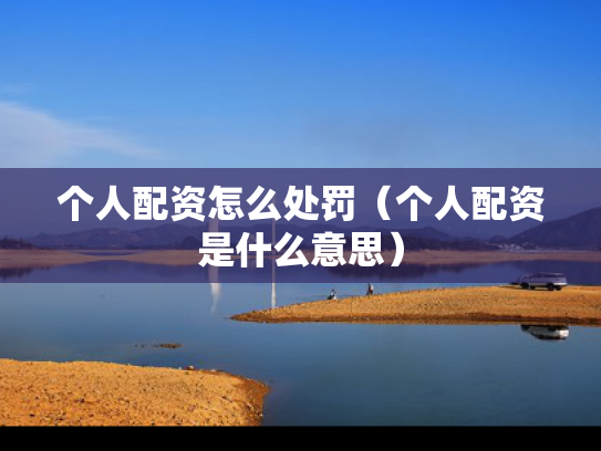 个人配资怎么处罚（个人配资是什么意思）