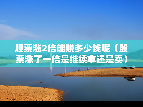 股票涨2倍能赚多少钱呢（股票涨了一倍是继续拿还是卖）