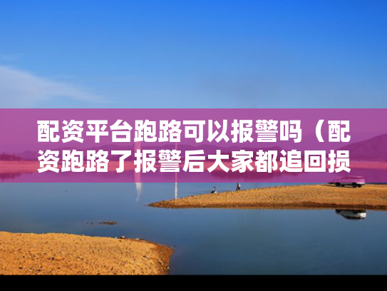 配资平台跑路可以报警吗（配资跑路了报警后大家都追回损失了吗）