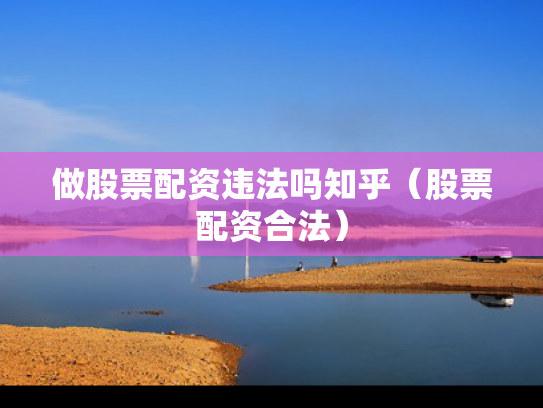 做股票配资违法吗知乎（股票配资合法）