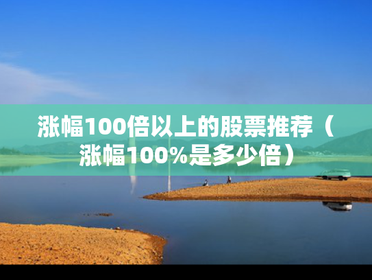 涨幅100倍以上的股票推荐（涨幅100%是多少倍）
