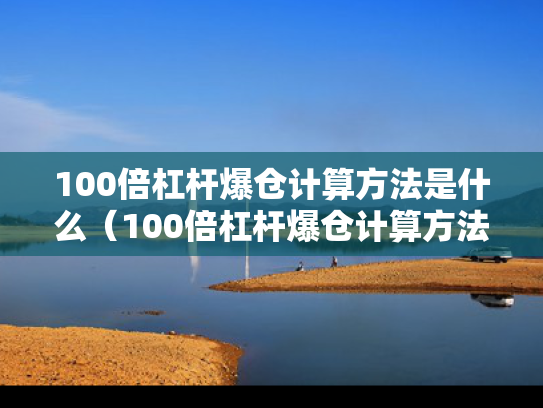 100倍杠杆爆仓计算方法是什么（100倍杠杆爆仓计算方法是什么样的）