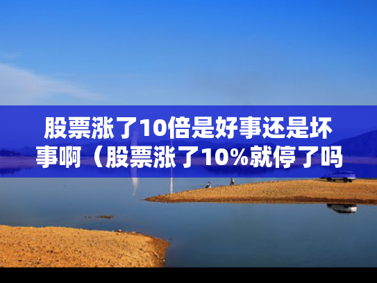 股票涨了10倍是好事还是坏事啊（股票涨了10%就停了吗）