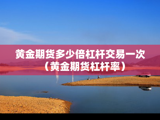 黄金期货多少倍杠杆交易一次（黄金期货杠杆率）