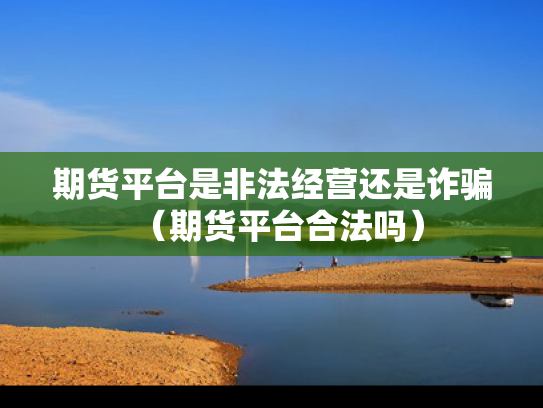 期货平台是非法经营还是诈骗（期货平台合法吗）