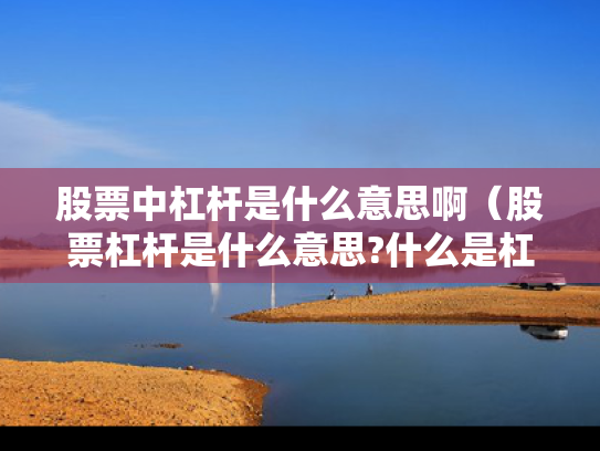 股票中杠杆是什么意思啊（股票杠杆是什么意思?什么是杠杆操作）