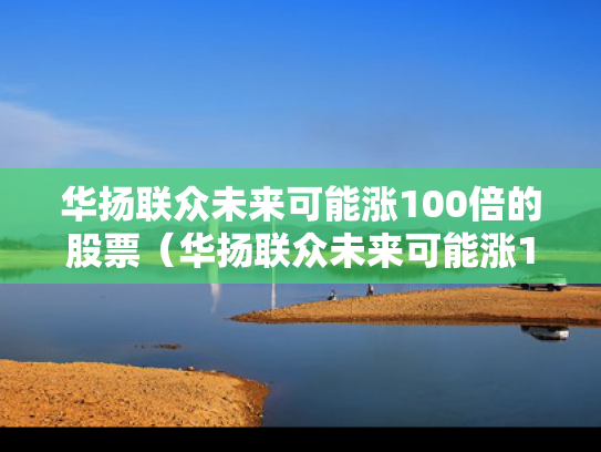 华扬联众未来可能涨100倍的股票（华扬联众未来可能涨100倍的股票有哪些）