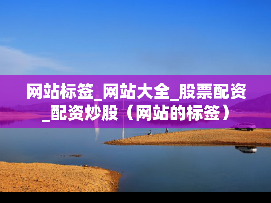 网站标签_网站大全_股票配资_配资炒股（网站的标签）