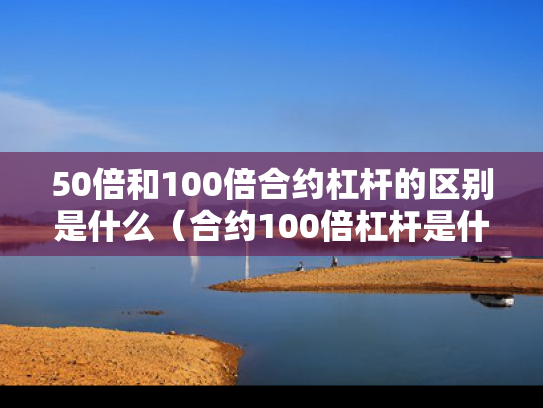 50倍和100倍合约杠杆的区别是什么（合约100倍杠杆是什么意思）