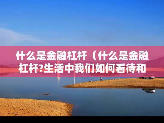 什么是金融杠杆（什么是金融杠杆?生活中我们如何看待和使用金融杠杆?）