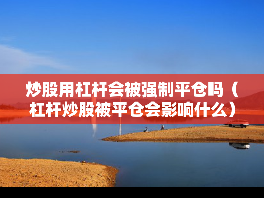 炒股用杠杆会被强制平仓吗（杠杆炒股被平仓会影响什么）