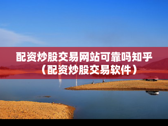 配资炒股交易网站可靠吗知乎（配资炒股交易软件）