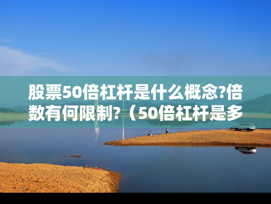 股票50倍杠杆是什么概念?倍数有何限制?（50倍杠杆是多少保证金）