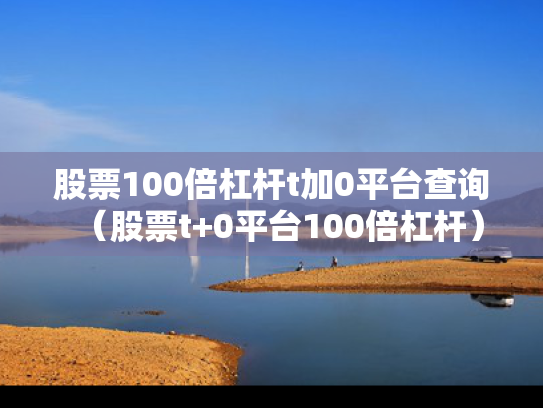 股票100倍杠杆t加0平台查询（股票t+0平台100倍杠杆）
