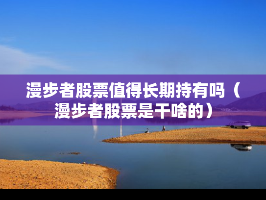 漫步者股票值得长期持有吗（漫步者股票是干啥的）