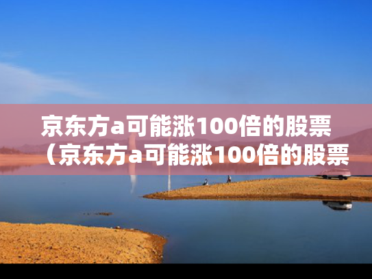 京东方a可能涨100倍的股票（京东方a可能涨100倍的股票是什么）