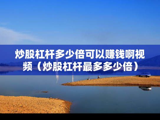 炒股杠杆多少倍可以赚钱啊视频（炒股杠杆最多多少倍）