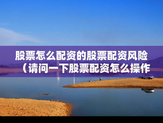 股票怎么配资的股票配资风险（请问一下股票配资怎么操作）