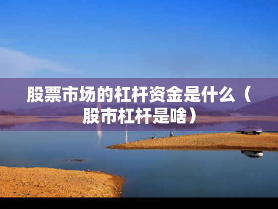 股票市场的杠杆资金是什么（股市杠杆是啥）