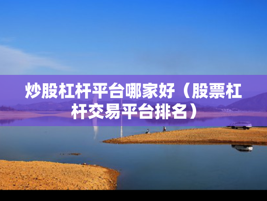 炒股杠杆平台哪家好（股票杠杆交易平台排名）