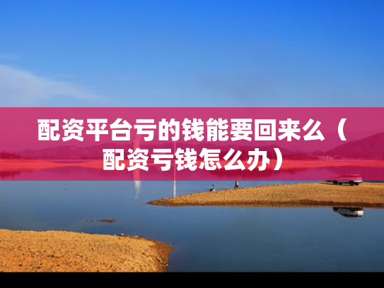 配资平台亏的钱能要回来么（配资亏钱怎么办）