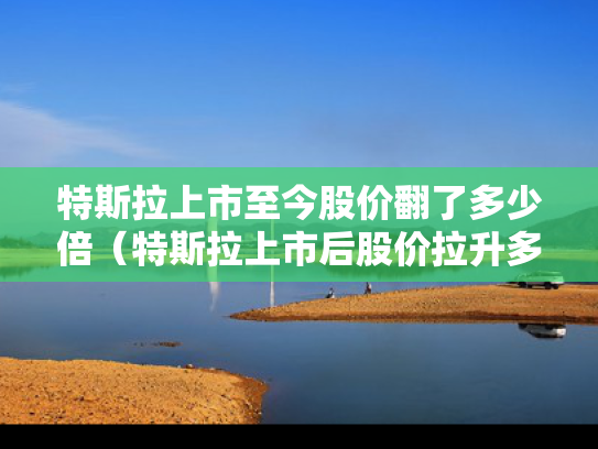 特斯拉上市至今股价翻了多少倍（特斯拉上市后股价拉升多少倍?）