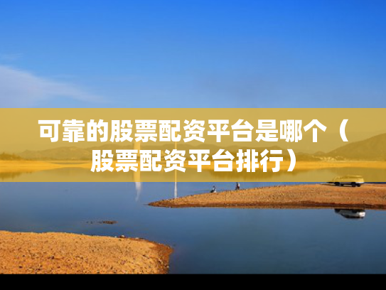可靠的股票配资平台是哪个（股票配资平台排行）