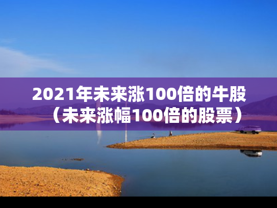 2021年未来涨100倍的牛股（未来涨幅100倍的股票）