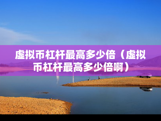 虚拟币杠杆最高多少倍（虚拟币杠杆最高多少倍啊）