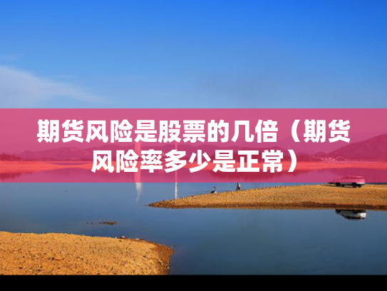 期货风险是股票的几倍（期货风险率多少是正常）