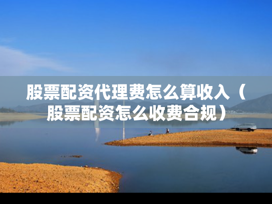 股票配资代理费怎么算收入（股票配资怎么收费合规）