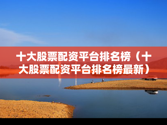 十大股票配资平台排名榜（十大股票配资平台排名榜最新）