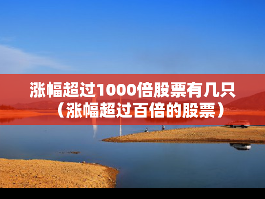 涨幅超过1000倍股票有几只（涨幅超过百倍的股票）