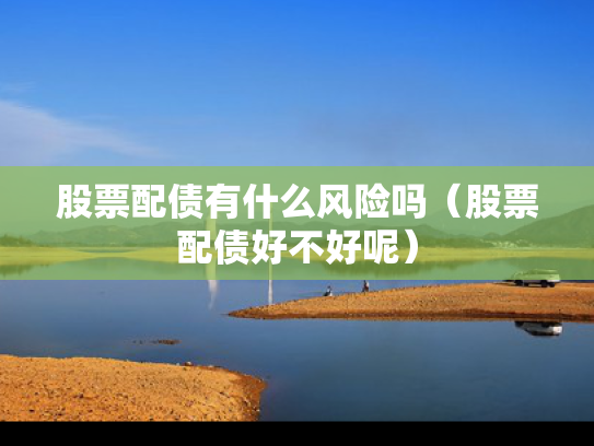 股票配债有什么风险吗（股票配债好不好呢）