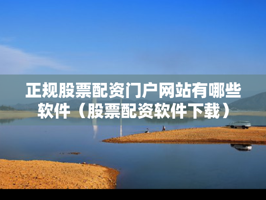 正规股票配资门户网站有哪些软件（股票配资软件下载）
